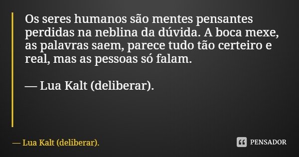 Os seres humanos são mentes pensantes perdidas na neblina da dúvida. A boca mexe, as palavras saem, parece tudo tão certeiro e real, mas as pessoas só falam. — ... Frase de Lua Kalt (deliberar)..