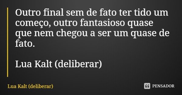 Outro final sem de fato ter tido um começo, outro fantasioso quase que nem chegou a ser um quase de fato. Lua Kalt (deliberar)... Frase de Lua Kalt (deliberar).