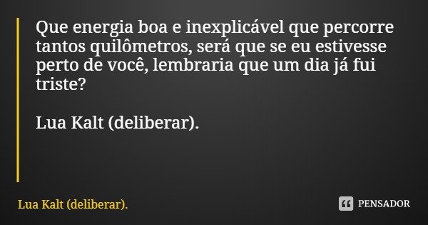 Que energia boa e inexplicável que percorre tantos quilômetros, será que se eu estivesse perto de você, lembraria que um dia já fui triste? Lua Kalt (deliberar)... Frase de Lua Kalt (deliberar)..