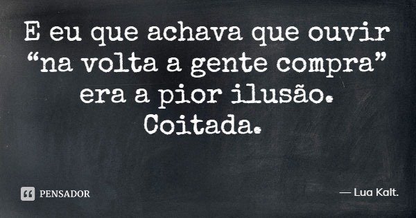 E eu que achava que ouvir “na volta a gente compra” era a pior ilusão. Coitada.... Frase de Lua Kalt..