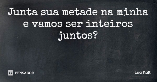 Junta sua metade na minha e vamos ser inteiros juntos?... Frase de Lua Kalt.
