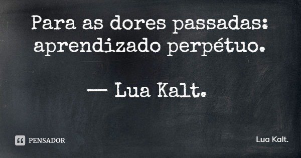 Para as dores passadas: aprendizado perpétuo. — Lua Kalt.... Frase de Lua Kalt..