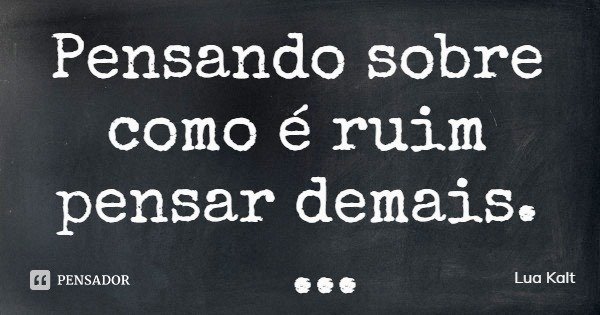 Pensando sobre como é ruim pensar demais. Lua Kalt.... Frase de Lua Kalt.