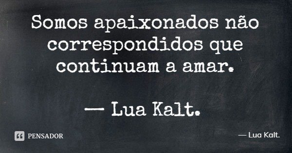 Somos apaixonados não correspondidos que continuam a amar. — Lua Kalt.... Frase de Lua Kalt..