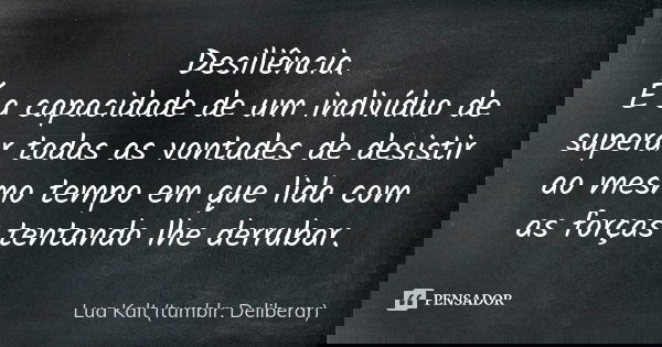 Desiliência. É a capacidade de um indivíduo de superar todas as vontades de desistir ao mesmo tempo em que lida com as forças tentando lhe derrubar.... Frase de Lua Kalt (tumblr: Deliberar).