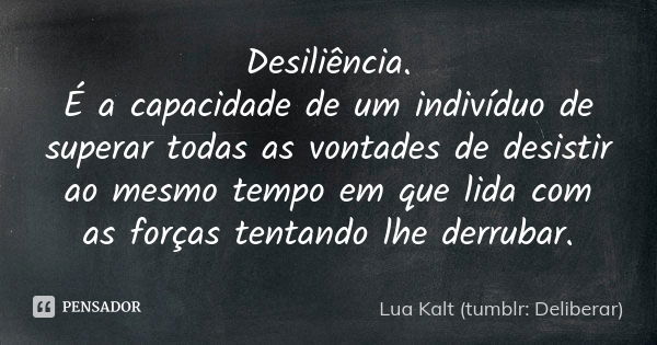 Desiliência. É a capacidade de um indivíduo de superar todas as vontades de desistir ao mesmo tempo em que lida com as forças tentando lhe derrubar.... Frase de Lua Kalt (tumblr: Deliberar).