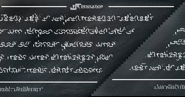 Doeu, dói, e vai permanecer doendo por um tempo considerável até a pessoa se tornar apenas uma lembrança, mas uma lembrança que não vai te destruir mais tanto a... Frase de Lua Kalt (tumblr: Deliberar).