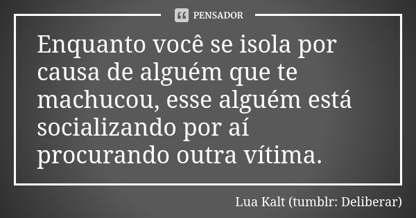 Enquanto você se isola por causa de alguém que te machucou, esse alguém está socializando por aí procurando outra vítima.... Frase de Lua Kalt (tumblr: Deliberar).