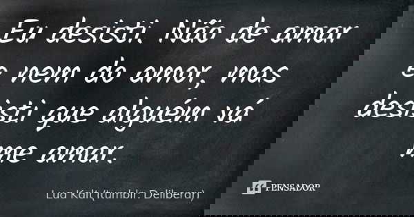 Eu desisti. Não de amar e nem do amor, mas desisti que alguém vá me amar.... Frase de Lua Kalt (tumblr: Deliberar).