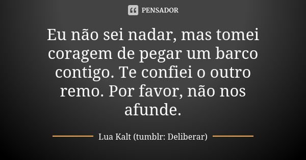 Eu não sei nadar, mas tomei coragem de pegar um barco contigo. Te confiei o outro remo. Por favor, não nos afunde.... Frase de Lua Kalt (tumblr: Deliberar).