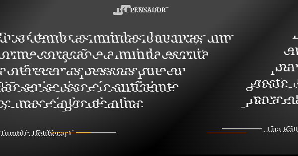 Eu só tenho as minhas loucuras, um enorme coração e a minha escrita para oferecer as pessoas que eu gosto. Não sei se isso é o suficiente para elas, mas é algo ... Frase de Lua Kalt (tumblr: Deliberar).