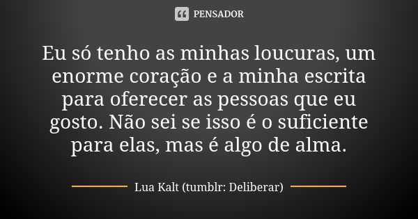 Eu só tenho as minhas loucuras, um enorme coração e a minha escrita para oferecer as pessoas que eu gosto. Não sei se isso é o suficiente para elas, mas é algo ... Frase de Lua Kalt (tumblr: Deliberar).