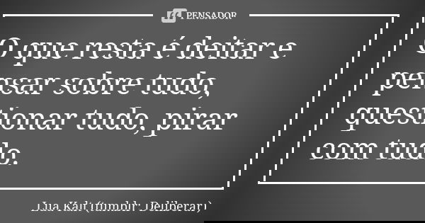 O que resta é deitar e pensar sobre tudo, questionar tudo, pirar com tudo.... Frase de Lua Kalt (tumblr: Deliberar).