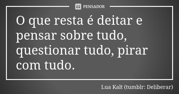 O que resta é deitar e pensar sobre tudo, questionar tudo, pirar com tudo.... Frase de Lua Kalt (tumblr: Deliberar).