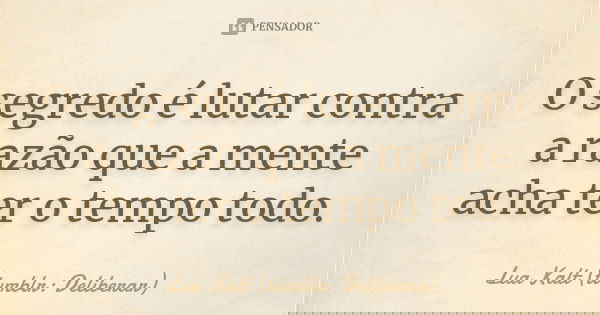 O segredo é lutar contra a razão que a mente acha ter o tempo todo.... Frase de Lua Kalt (tumblr: Deliberar).