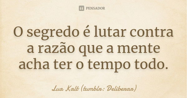 O segredo é lutar contra a razão que a mente acha ter o tempo todo.... Frase de Lua Kalt (tumblr: Deliberar).