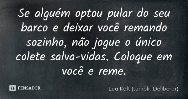 Se alguém optou pular do seu barco e deixar você remando sozinho, não jogue o único colete salva-vidas. Coloque em você e reme.... Frase de Lua Kalt (tumblr: Deliberar).