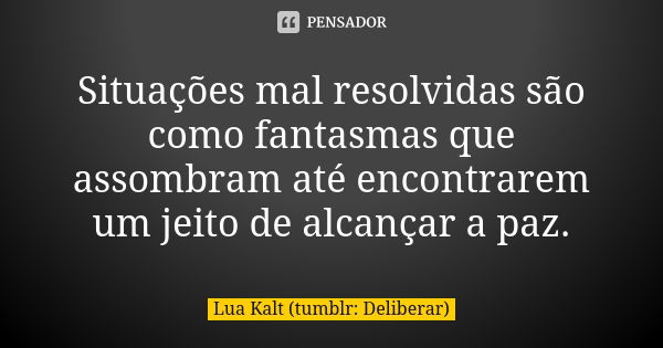 Situações mal resolvidas são como fantasmas que assombram até encontrarem um jeito de alcançar a paz.... Frase de Lua Kalt (tumblr: Deliberar).