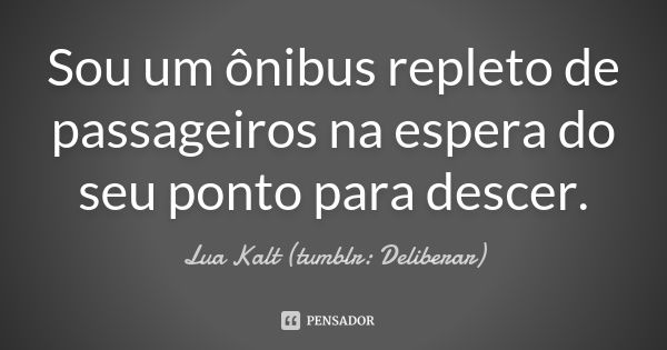 Sou um ônibus repleto de passageiros na espera do seu ponto para descer.... Frase de Lua Kalt (tumblr: Deliberar).