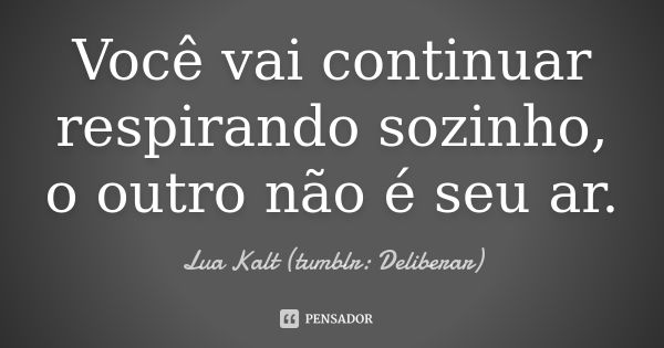 Você vai continuar respirando sozinho, o outro não é seu ar.... Frase de Lua Kalt (tumblr: Deliberar).