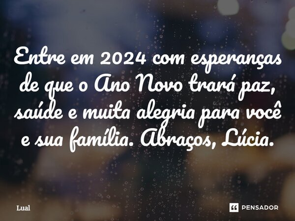 ⁠Entre em 2024 com esperanças de que o Ano Novo trará paz, saúde e muita alegria para você e sua família. Abraços, Lúcia.... Frase de Lual.