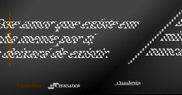Esse amor que existe em minha mente por ti, nunca deixará de existir.... Frase de Lualarisa.