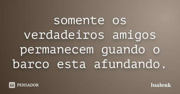 somente os verdadeiros amigos permanecem guando o barco esta afundando.... Frase de lualenk.