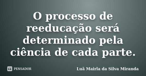 O processo de reeducação será determinado pela ciência de cada parte.... Frase de Luã Mairla da Silva Miranda.