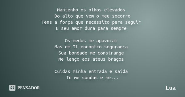 Mantenho os olhos elevados Do alto que vem o meu socorro Tens a força que necessito para seguir E seu amor dura para sempre Os medos me apavoram Mas em Ti encon... Frase de lua.