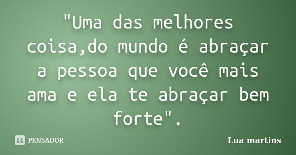 "Uma das melhores coisa,do mundo é abraçar a pessoa que você mais ama e ela te abraçar bem forte".... Frase de Lua martins.