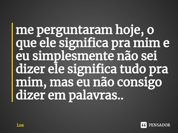 ⁠me perguntaram hoje, o que ele significa pra mim e eu simplesmente não sei dizer ele significa tudo pra mim, mas eu não consigo dizer em palavras..... Frase de Lua.