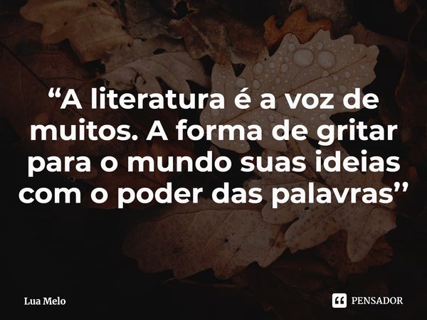 ⁠“A literatura é a voz de muitos. A forma de gritar para o mundo suas ideias com o poder das palavras’’... Frase de Lua Melo.