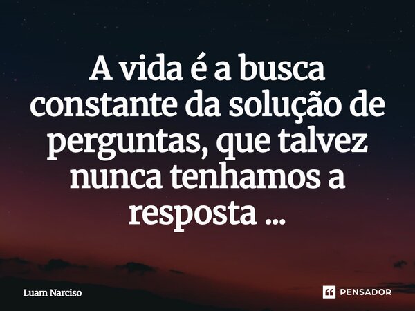 ⁠A vida é a busca constante da solução de perguntas, que talvez nunca tenhamos a resposta ...... Frase de Luam Narciso.