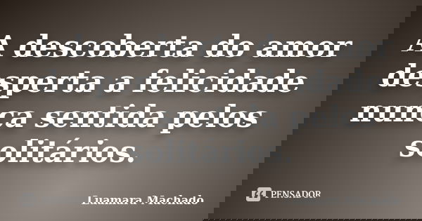 A descoberta do amor desperta a felicidade nunca sentida pelos solitários.... Frase de Luamara Machado.