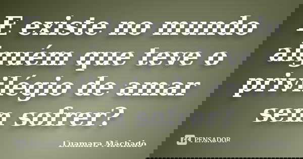 E existe no mundo alguém que teve o privilégio de amar sem sofrer?... Frase de Luamara Machado.