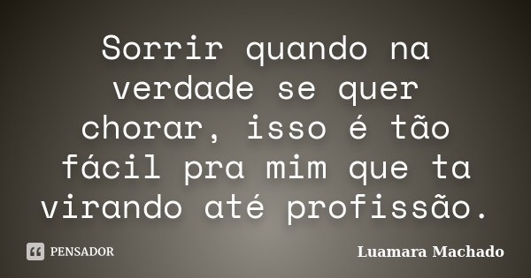 Sorrir quando na verdade se quer chorar, isso é tão fácil pra mim que ta virando até profissão.... Frase de Luamara Machado.
