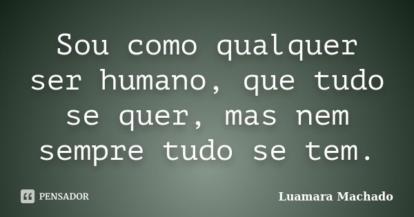 Sou como qualquer ser humano, que tudo se quer, mas nem sempre tudo se tem.... Frase de Luamara Machado.