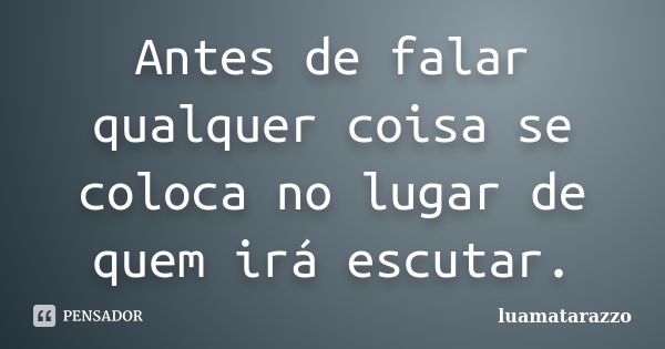 Antes de falar qualquer coisa se coloca no lugar de quem irá escutar.... Frase de luamatarazzo.