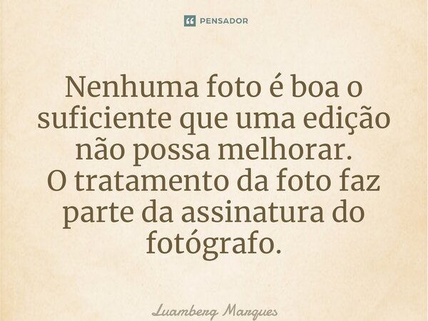 ⁠Nenhuma foto é boa o suficiente que uma edição não possa melhorar. O tratamento da foto faz parte da assinatura do fotógrafo.... Frase de Luamberg Marques.