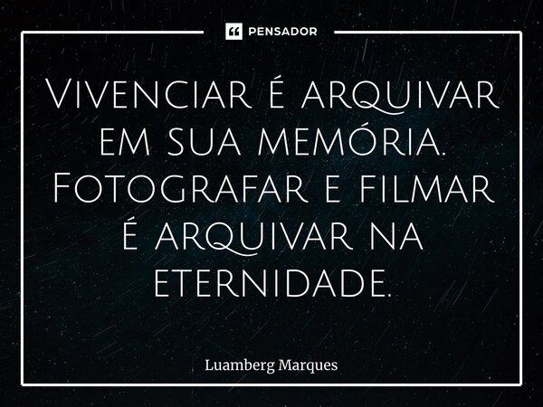 ⁠Vivenciar é arquivar em sua memória. Fotografar e filmar é arquivar na eternidade.... Frase de Luamberg Marques.