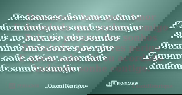 Descanses bem meu Amor E dormindo que sonhes comigo Pois no paraíso dos sonhos Dormindo não corres perigo E quem sabe até eu acordado Andando sonhe contigo.... Frase de LuamHenrique.