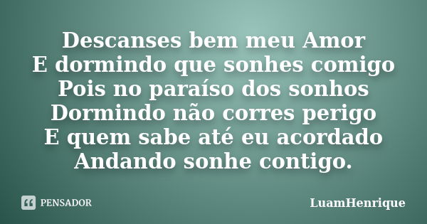 Descanses bem meu Amor E dormindo que sonhes comigo Pois no paraíso dos sonhos Dormindo não corres perigo E quem sabe até eu acordado Andando sonhe contigo.... Frase de LuamHenrique.