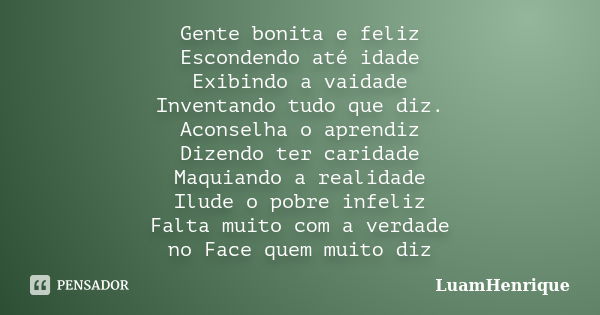 Gente bonita e feliz Escondendo até idade Exibindo a vaidade Inventando tudo que diz. Aconselha o aprendiz Dizendo ter caridade Maquiando a realidade Ilude o po... Frase de LuamHenrique.