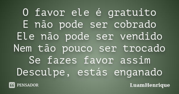 O favor ele é gratuito E não pode ser cobrado Ele não pode ser vendido Nem tão pouco ser trocado Se fazes favor assim Desculpe, estás enganado... Frase de LuamHenrique.