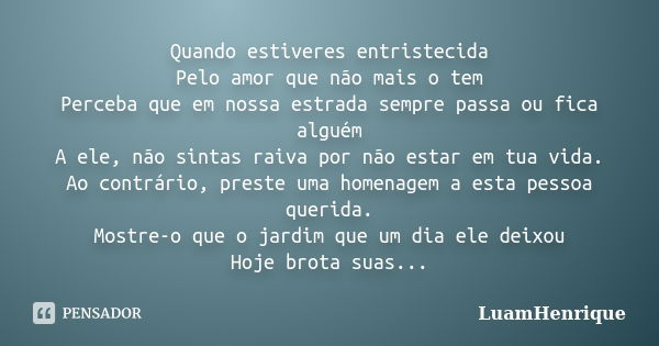 Quando estiveres entristecida Pelo amor que não mais o tem Perceba que em nossa estrada sempre passa ou fica alguém A ele, não sintas raiva por não estar em tua... Frase de LuamHenrique.