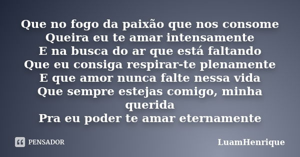 Que no fogo da paixão que nos consome Queira eu te amar intensamente E na busca do ar que está faltando Que eu consiga respirar-te plenamente E que amor nunca f... Frase de LuamHenrique.