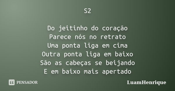 S2 Do jeitinho do coração Parece nós no retrato Uma ponta liga em cima Outra ponta liga em baixo São as cabeças se beijando E em baixo mais apertado... Frase de LuamHenrique.