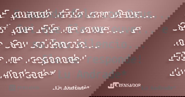 E quando falo com Deus... Sei que Ele me ouve... e no Seu silencio... Ele me responde! Lu Andrade*... Frase de Lu Andrade*.