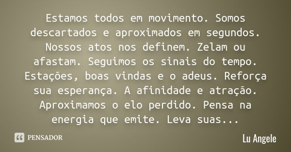 Estamos todos em movimento. Somos descartados e aproximados em segundos. Nossos atos nos definem. Zelam ou afastam. Seguimos os sinais do tempo. Estações, boas ... Frase de Lu Angele.