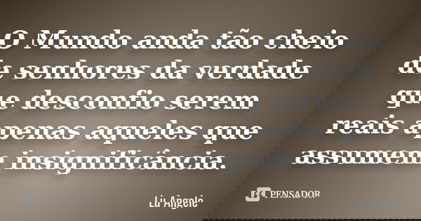 O Mundo anda tão cheio de senhores da verdade que desconfio serem reais apenas aqueles que assumem insignificância.... Frase de Lu Angele.